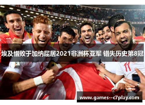 埃及惜败于加纳屈居2021非洲杯亚军 错失历史第8冠